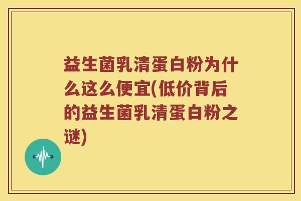益生菌乳清蛋白粉为什么这么便宜(低价背后的益生菌乳清蛋白粉之谜)