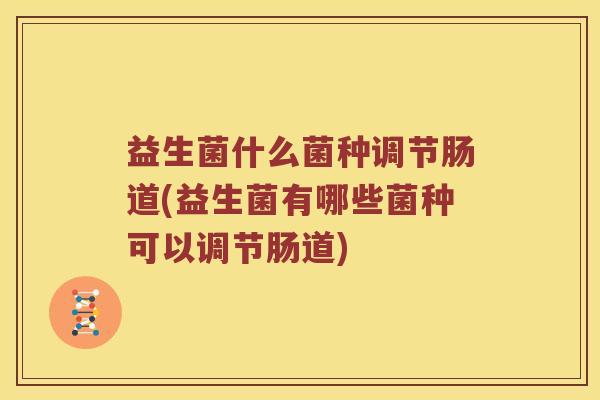 益生菌什么菌种调节肠道(益生菌有哪些菌种可以调节肠道)