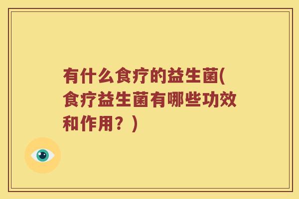 有什么食疗的益生菌(食疗益生菌有哪些功效和作用？)