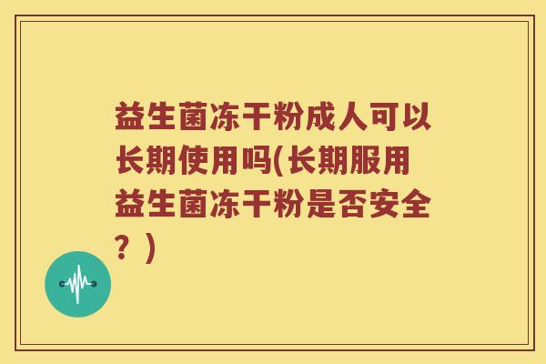 益生菌冻干粉成人可以长期使用吗(长期服用益生菌冻干粉是否安全？)