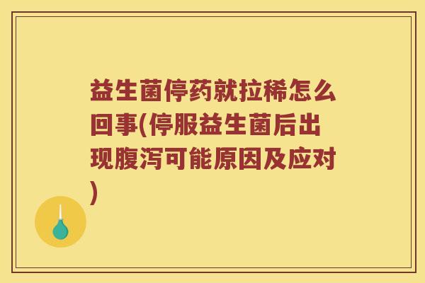 益生菌停药就拉稀怎么回事(停服益生菌后出现腹泻可能原因及应对)
