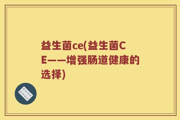 益生菌ce(益生菌CE——增强肠道健康的选择)