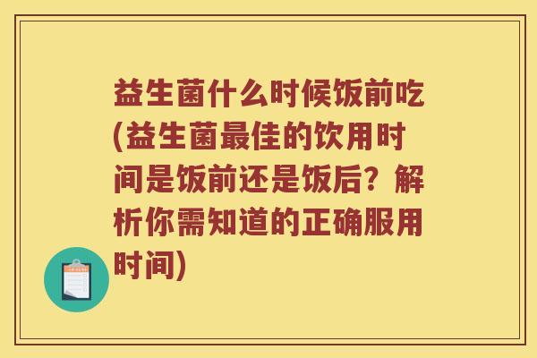 益生菌什么时候饭前吃(益生菌最佳的饮用时间是饭前还是饭后？解析你需知道的正确服用时间)