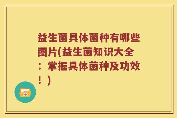 益生菌具体菌种有哪些图片(益生菌知识大全：掌握具体菌种及功效！)