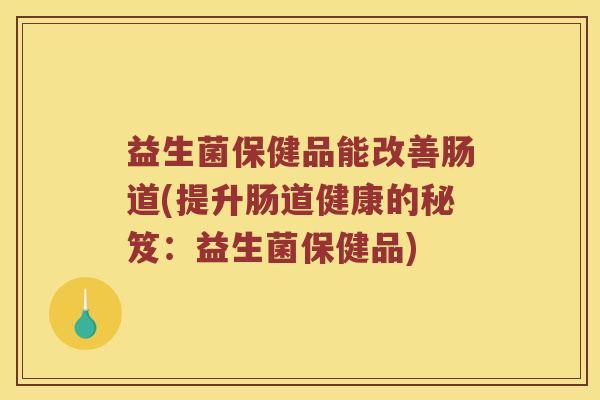 益生菌保健品能改善肠道(提升肠道健康的秘笈：益生菌保健品)