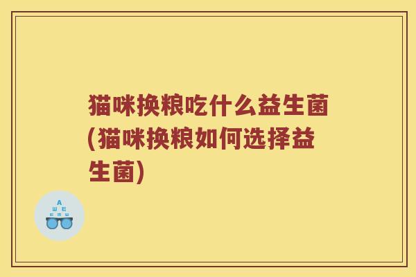 猫咪换粮吃什么益生菌(猫咪换粮如何选择益生菌)