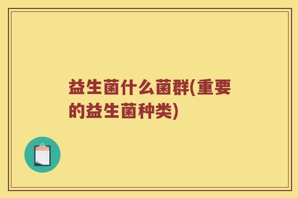 益生菌什么菌群(重要的益生菌种类) 益生菌什么菌群(重要的益生菌种类)