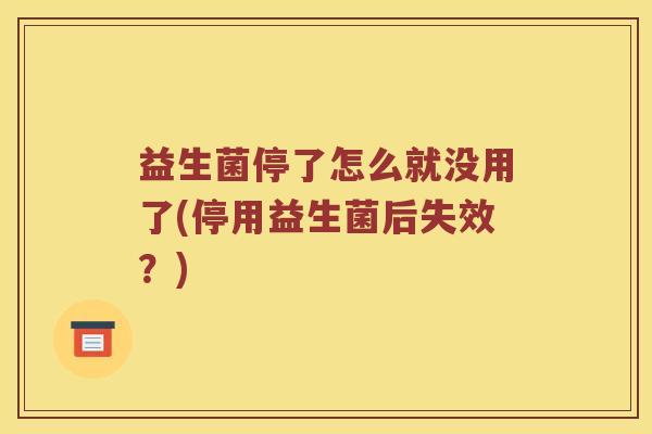 益生菌停了怎么就没用了(停用益生菌后失效？)