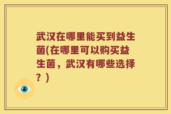 武汉在哪里能买到益生菌(在哪里可以购买益生菌，武汉有哪些选择？)