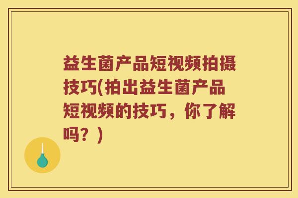 益生菌产品短视频拍摄技巧(拍出益生菌产品短视频的技巧，你了解吗？)