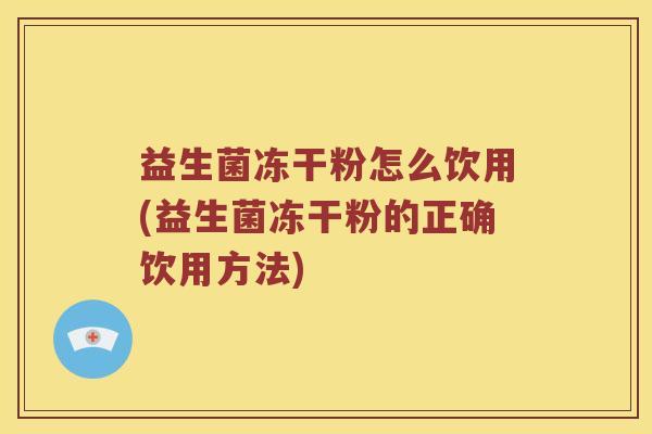 益生菌冻干粉怎么饮用(益生菌冻干粉的正确饮用方法)