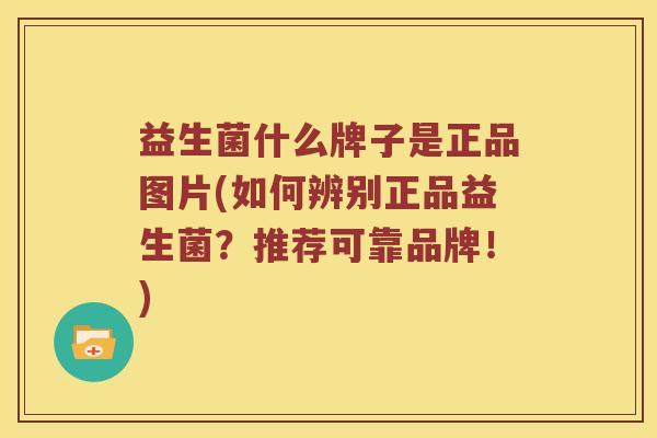 益生菌什么牌子是正品图片(如何辨别正品益生菌？推荐可靠品牌！)