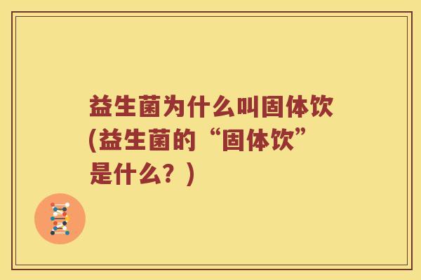 益生菌为什么叫固体饮(益生菌的“固体饮”是什么？)