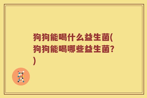 狗狗能喝什么益生菌(狗狗能喝哪些益生菌？)