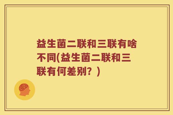 益生菌二联和三联有啥不同(益生菌二联和三联有何差别？)