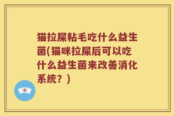 猫拉屎粘毛吃什么益生菌(猫咪拉屎后可以吃什么益生菌来改善消化系统？)