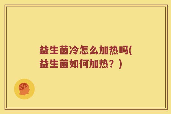益生菌冷怎么加热吗(益生菌如何加热？)