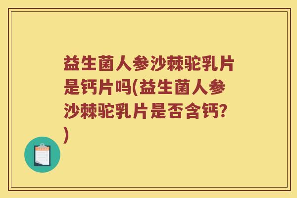 益生菌人参沙棘驼乳片是钙片吗(益生菌人参沙棘驼乳片是否含钙？)