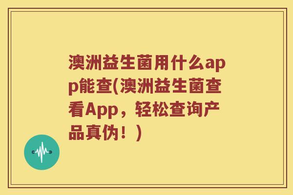 澳洲益生菌用什么app能查(澳洲益生菌查看App，轻松查询产品真伪！)
