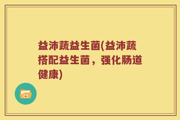 益沛蔬益生菌(益沛蔬搭配益生菌，强化肠道健康)