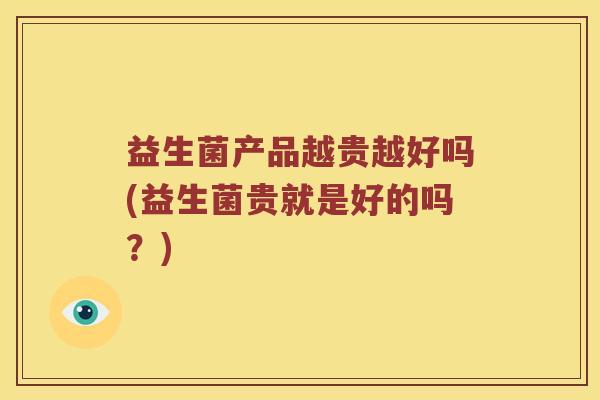 益生菌产品越贵越好吗(益生菌贵就是好的吗？)