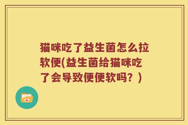 猫咪吃了益生菌怎么拉软便(益生菌给猫咪吃了会导致便便软吗？)