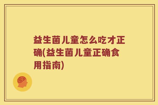益生菌儿童怎么吃才正确(益生菌儿童正确食用指南)