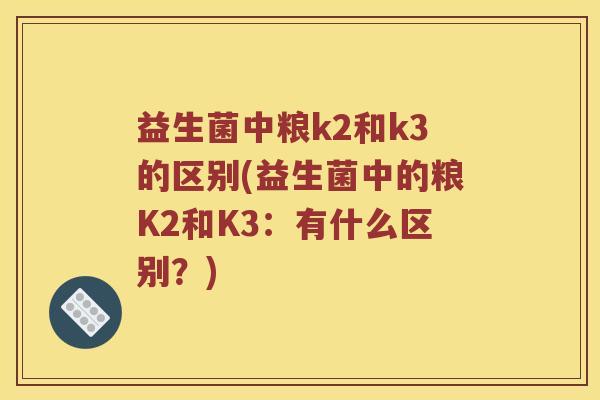 益生菌中粮k2和k3的区别(益生菌中的粮K2和K3：有什么区别？)