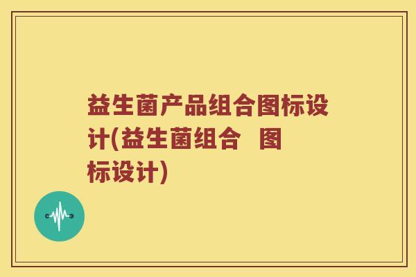 益生菌产品组合图标设计(益生菌组合 图标设计) 益生菌产品组合图标设计(益生菌组合 图标设计)