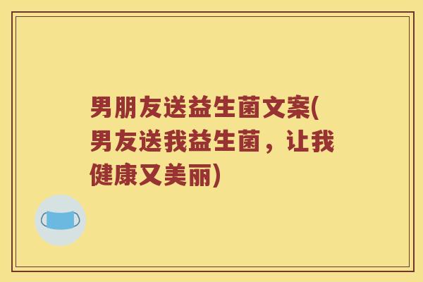男朋友送益生菌文案(男友送我益生菌，让我健康又美丽)