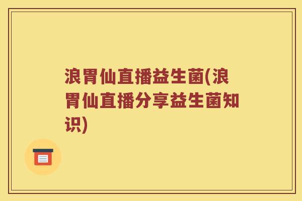 浪胃仙直播益生菌(浪胃仙直播分享益生菌知识)