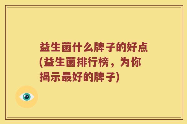 益生菌什么牌子的好点(益生菌排行榜,为你揭示好的牌子) 益生菌什么牌子的好点(益生菌排行榜,为你揭示好的牌子)