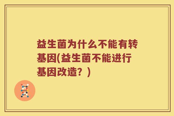 益生菌为什么不能有转基因(益生菌不能进行基因改造？)