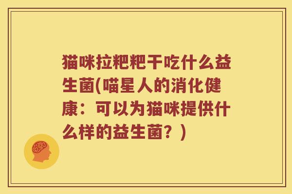 猫咪拉粑粑干吃什么益生菌(喵星人的消化健康：可以为猫咪提供什么样的益生菌？)
