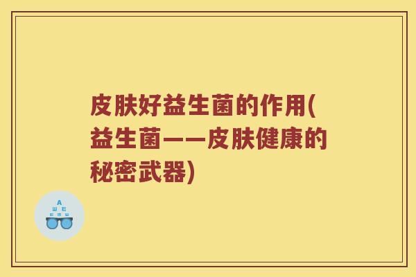 皮肤好益生菌的作用(益生菌——皮肤健康的秘密武器)
