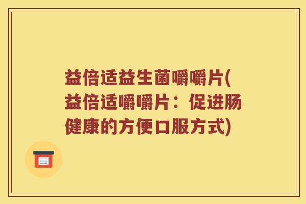 益倍适益生菌嚼嚼片(益倍适嚼嚼片：促进肠健康的方便口服方式)