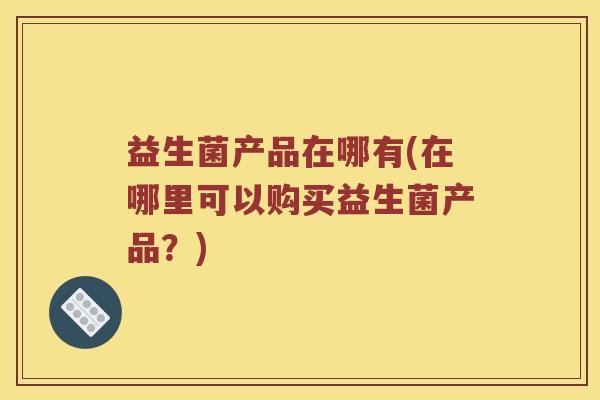 益生菌产品在哪有(在哪里可以购买益生菌产品？)