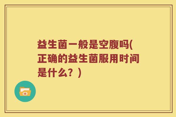 益生菌一般是空腹吗(正确的益生菌服用时间是什么？)
