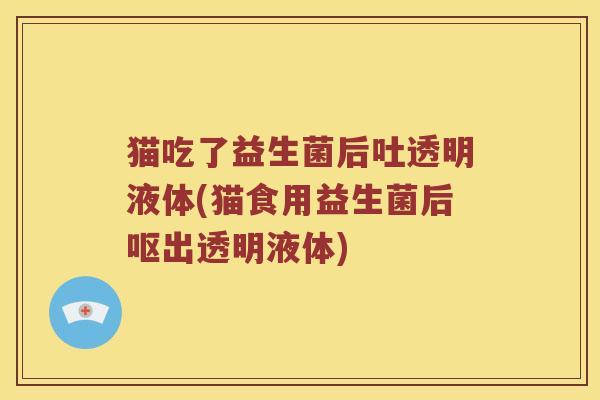 猫吃了益生菌后吐透明液体(猫食用益生菌后呕出透明液体)