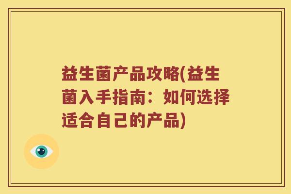 益生菌产品攻略(益生菌入手指南：如何选择适合自己的产品)