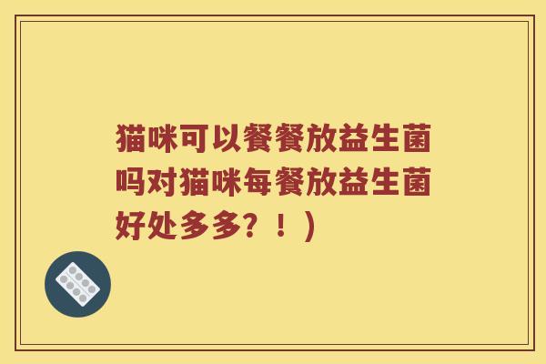 猫咪可以餐餐放益生菌吗对猫咪每餐放益生菌好处多多？！)