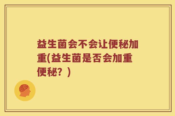 益生菌会不会让便秘加重(益生菌是否会加重便秘？)