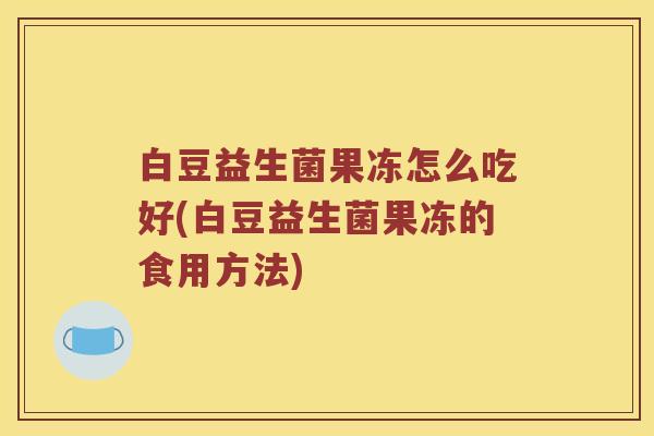 白豆益生菌果冻怎么吃好(白豆益生菌果冻的食用方法)