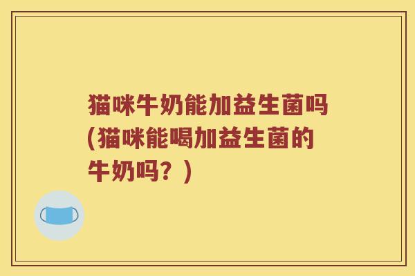猫咪牛奶能加益生菌吗(猫咪能喝加益生菌的牛奶吗?) 猫咪牛奶能加益生菌吗(猫咪能喝加益生菌的牛奶吗?)