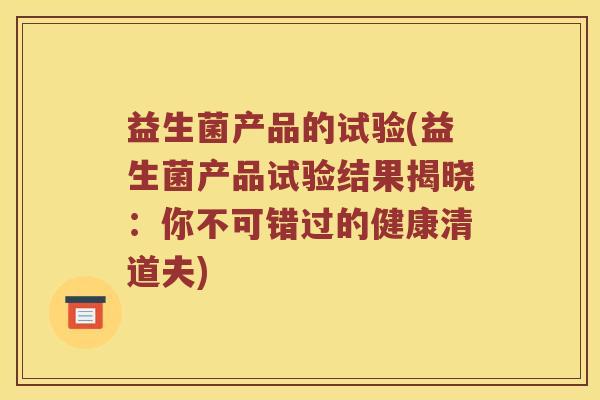 益生菌产品的试验(益生菌产品试验结果揭晓：你不可错过的健康清道夫)