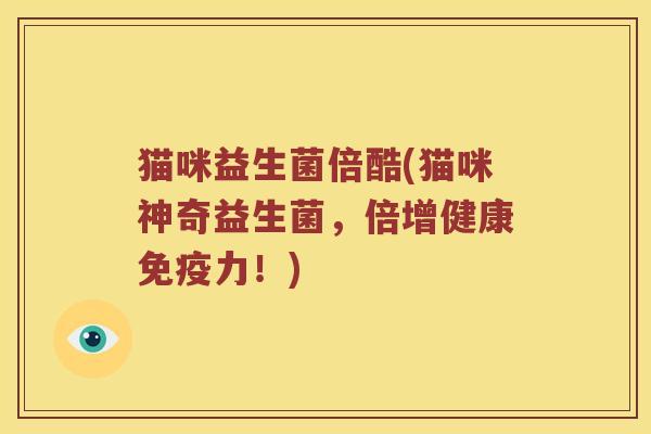 猫咪益生菌倍酷(猫咪神奇益生菌，倍增健康免疫力！)