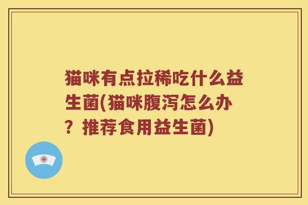 猫咪有点拉稀吃什么益生菌(猫咪腹泻怎么办？推荐食用益生菌)