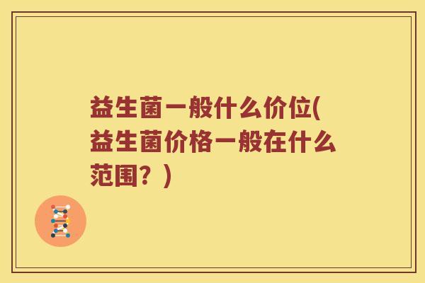 益生菌一般什么价位(益生菌价格一般在什么范围？)