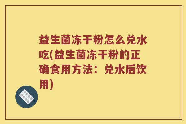 益生菌冻干粉怎么兑水吃(益生菌冻干粉的正确食用方法：兑水后饮用)