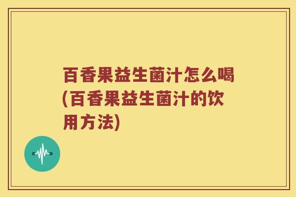 百香果益生菌汁怎么喝(百香果益生菌汁的饮用方法)